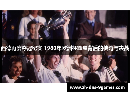 西德再度夺冠纪实 1980年欧洲杯辉煌背后的传奇与决战