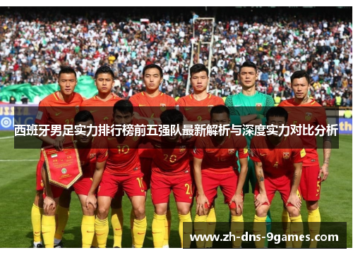 西班牙男足实力排行榜前五强队最新解析与深度实力对比分析