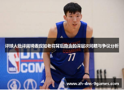 评球人批评周琦表现如老将背后隐含的深层次问题与争议分析 评球人批评周琦表现如老将背后隐含的深层次问题与争议分析