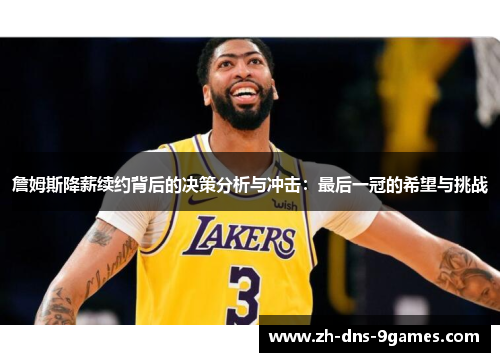 詹姆斯降薪续约背后的决策分析与冲击:最后一冠的希望与挑战 詹姆斯降薪续约背后的决策分析与冲击:最后一冠的希望与挑战