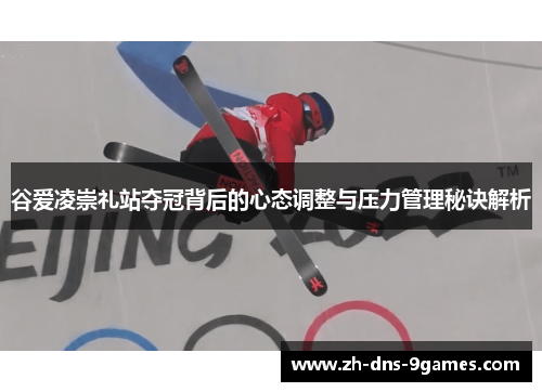 谷爱凌崇礼站夺冠背后的心态调整与压力管理秘诀解析 谷爱凌崇礼站夺冠背后的心态调整与压力管理秘诀解析