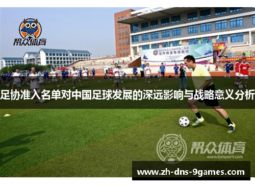 足协准入名单对中国足球发展的深远影响与战略意义分析 足协准入名单对中国足球发展的深远影响与战略意义分析