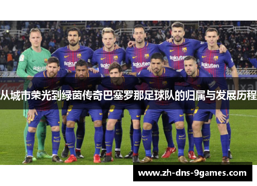 从城市荣光到绿茵传奇巴塞罗那足球队的归属与发展历程 从城市荣光到绿茵传奇巴塞罗那足球队的归属与发展历程