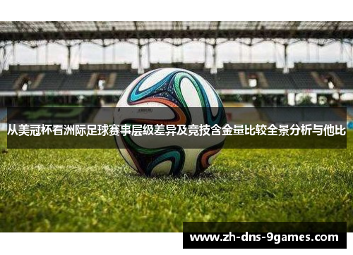 从美冠杯看洲际足球赛事层级差异及竞技含金量比较全景分析与他比 从美冠杯看洲际足球赛事层级差异及竞技含金量比较全景分析与他比