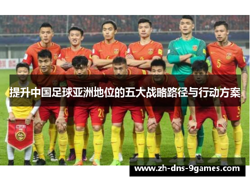 提升中国足球亚洲地位的五大战略路径与行动方案 提升中国足球亚洲地位的五大战略路径与行动方案