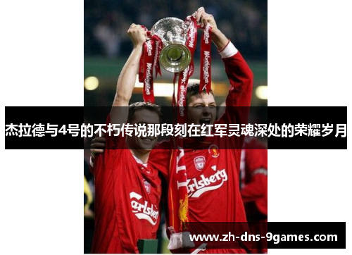 杰拉德与4号的不朽传说那段刻在红军灵魂深处的荣耀岁月 杰拉德与4号的不朽传说那段刻在红军灵魂深处的荣耀岁月