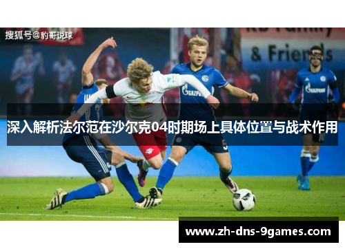 深入解析法尔范在沙尔克04时期场上具体位置与战术作用 深入解析法尔范在沙尔克04时期场上具体位置与战术作用