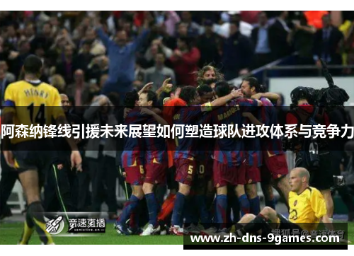阿森纳锋线引援未来展望如何塑造球队进攻体系与竞争力