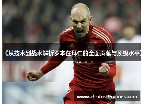 《从技术到战术解析罗本在拜仁的全面贡献与顶级水平》
