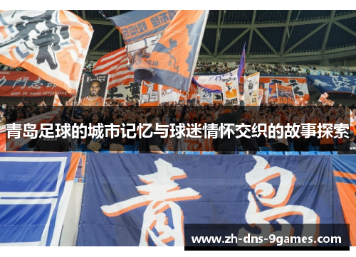 青岛足球的城市记忆与球迷情怀交织的故事探索