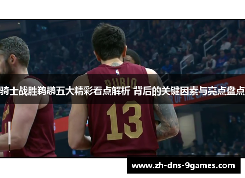 骑士战胜鹈鹕五大精彩看点解析 背后的关键因素与亮点盘点 骑士战胜鹈鹕五大精彩看点解析 背后的关键因素与亮点盘点