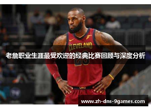 老詹职业生涯最受欢迎的经典比赛回顾与深度分析 老詹职业生涯最受欢迎的经典比赛回顾与深度分析