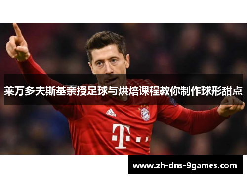 莱万多夫斯基亲授足球与烘焙课程教你制作球形甜点