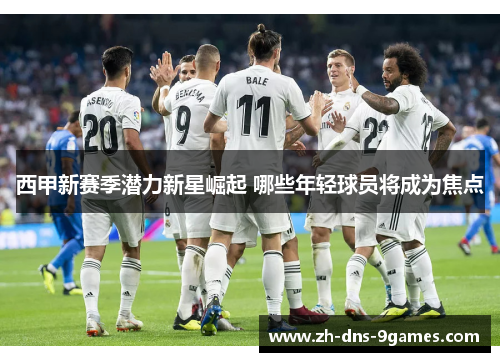 西甲新赛季潜力新星崛起 哪些年轻球员将成为焦点