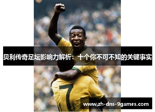 贝利传奇足坛影响力解析：十个你不可不知的关键事实