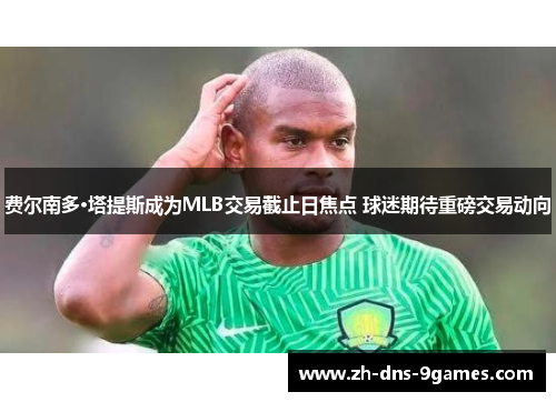 费尔南多·塔提斯成为MLB交易截止日焦点 球迷期待重磅交易动向