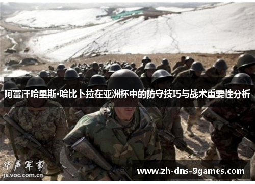 阿富汗哈里斯·哈比卜拉在亚洲杯中的防守技巧与战术重要性分析