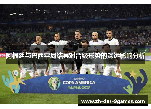 阿根廷与巴西平局结果对晋级形势的深远影响分析
