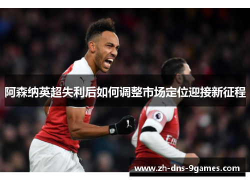 阿森纳英超失利后如何调整市场定位迎接新征程 阿森纳英超失利后如何调整市场定位迎接新征程