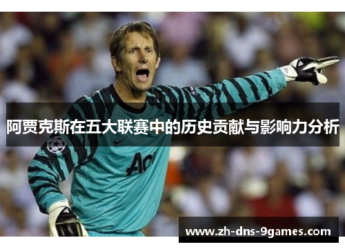 阿贾克斯在五大联赛中的历史贡献与影响力分析 阿贾克斯在五大联赛中的历史贡献与影响力分析