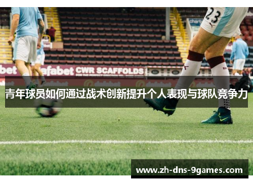 青年球员如何通过战术创新提升个人表现与球队竞争力