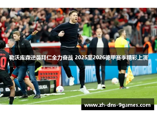 勒沃库森逆袭拜仁全力奋战 2025至2026德甲赛季精彩上演 勒沃库森逆袭拜仁全力奋战 2025至2026德甲赛季精彩上演