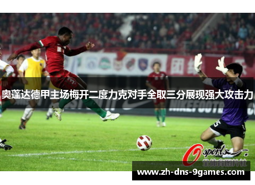 奥蓬达德甲主场梅开二度力克对手全取三分展现强大攻击力 奥蓬达德甲主场梅开二度力克对手全取三分展现强大攻击力