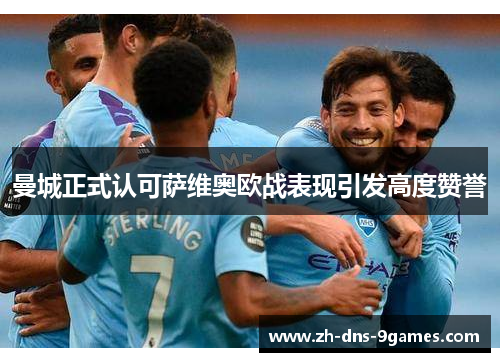 曼城正式认可萨维奥欧战表现引发高度赞誉 曼城正式认可萨维奥欧战表现引发高度赞誉