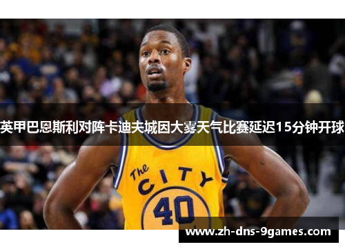 英甲巴恩斯利对阵卡迪夫城因大雾天气比赛延迟15分钟开球 英甲巴恩斯利对阵卡迪夫城因大雾天气比赛延迟15分钟开球