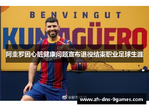 阿圭罗因心脏健康问题宣布退役结束职业足球生涯 阿圭罗因心脏健康问题宣布退役结束职业足球生涯