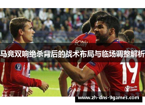 马竞双响绝杀背后的战术布局与临场调整解析