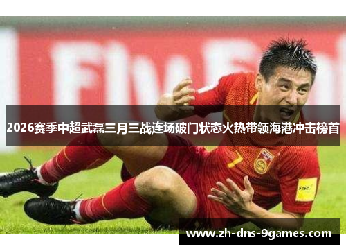 2026赛季中超武磊三月三战连场破门状态火热带领海港冲击榜首