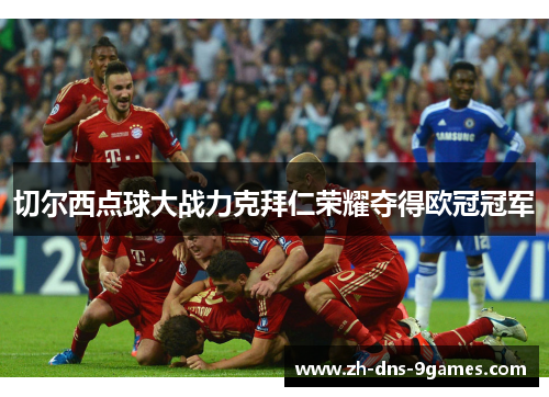 切尔西点球大战力克拜仁荣耀夺得欧冠冠军