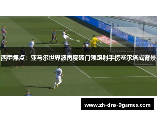 西甲焦点:亚马尔世界波再度破门领跑射手榜塞尔塔成背景 西甲焦点:亚马尔世界波再度破门领跑射手榜塞尔塔成背景