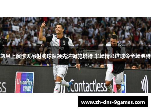 凯恩上演惊天吊射助球队领先达姆施塔特 半场精彩进球令全场沸腾 凯恩上演惊天吊射助球队领先达姆施塔特 半场精彩进球令全场沸腾