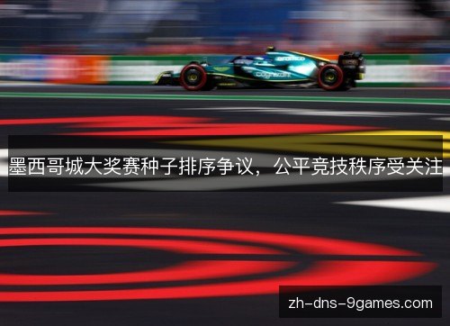 墨西哥城大奖赛种子排序争议,公平竞技秩序受关注 墨西哥城大奖赛种子排序争议,公平竞技秩序受关注