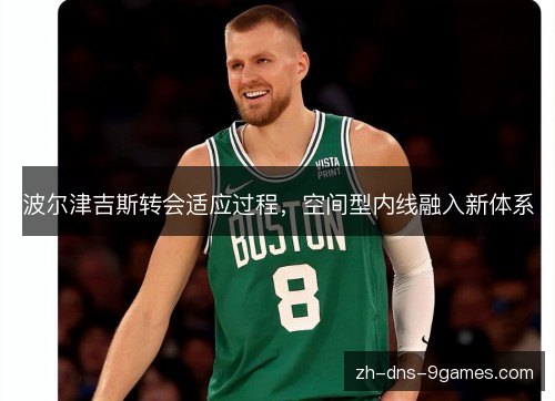 波尔津吉斯转会适应过程,空间型内线融入新体系 波尔津吉斯转会适应过程,空间型内线融入新体系